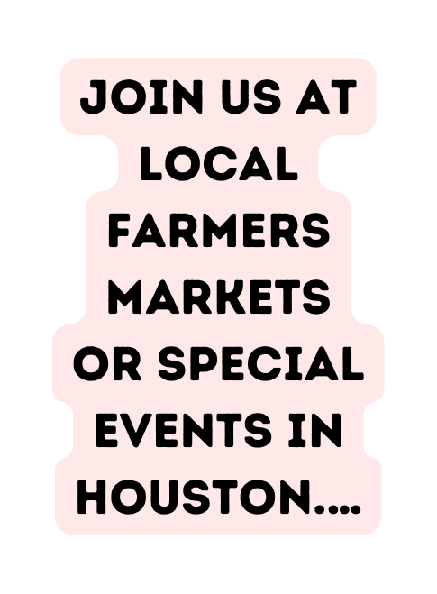 Join us AT LOCAL FARMERS MARKETs OR SPECIAL EVENTS IN HOUSTON